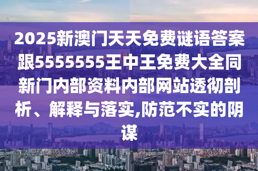 2025新澳門天天免費謎語答案跟5555555王中王免費大全同新門內部資料內部網站透徹剖析、解釋與落實,防范不實的陰謀